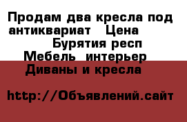 Продам два кресла под антиквариат › Цена ­ 39 900 - Бурятия респ. Мебель, интерьер » Диваны и кресла   